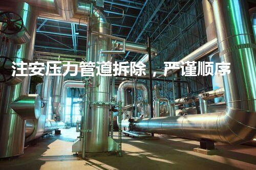 注安压力管道拆除，严谨顺序保障安全无忧